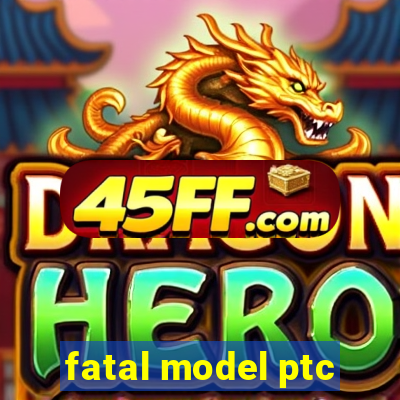 fatal model ptc